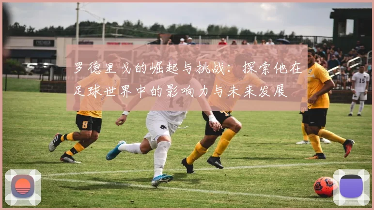罗德里戈的崛起与挑战：探索他在足球世界中的影响力与未来发展