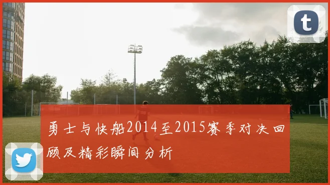 勇士与快船2014至2015赛季对决回顾及精彩瞬间分析