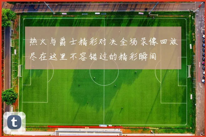 热火与爵士精彩对决全场录像回放尽在这里不容错过的精彩瞬间
