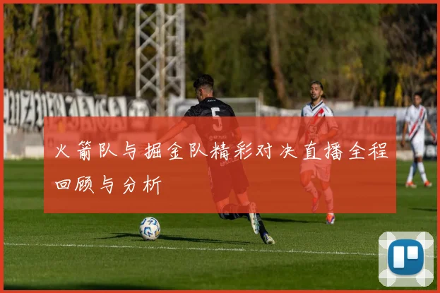 火箭队与掘金队精彩对决直播全程回顾与分析