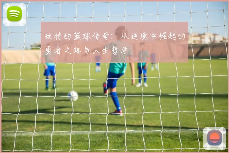 坎特的篮球传奇：从逆境中崛起的勇者之路与人生哲学