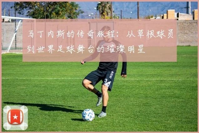 马丁内斯的传奇旅程：从草根球员到世界足球舞台的璀璨明星