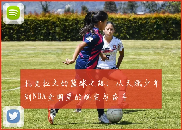 扎克拉文的篮球之路：从天赋少年到NBA全明星的蜕变与奋斗