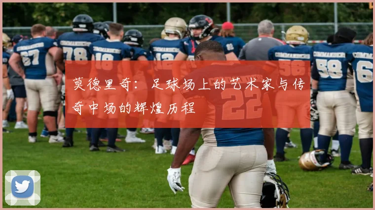 莫德里奇：足球场上的艺术家与传奇中场的辉煌历程