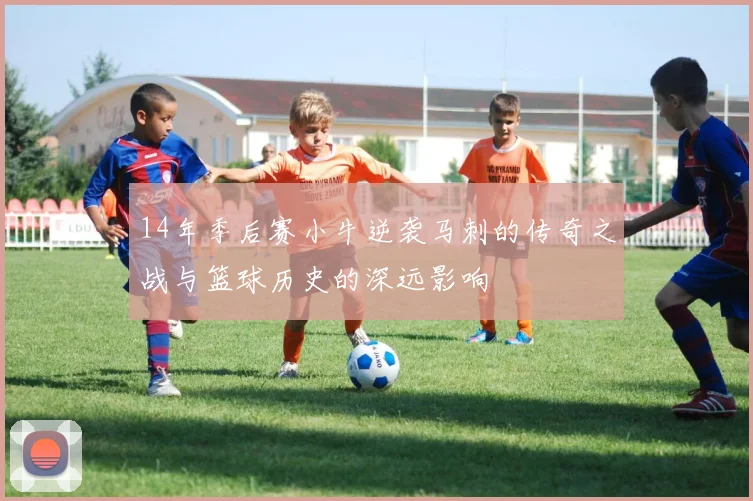 14年季后赛小牛逆袭马刺的传奇之战与篮球历史的深远影响