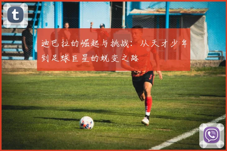迪巴拉的崛起与挑战：从天才少年到足球巨星的蜕变之路