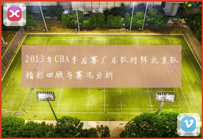 2013年CBA季后赛广东队对阵北京队精彩回顾与赛况分析