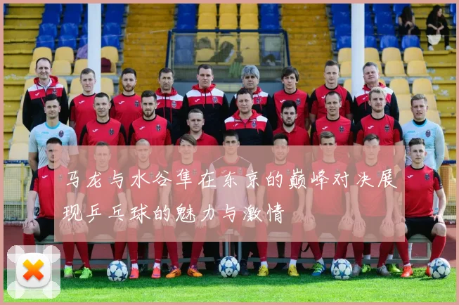 马龙与水谷隼在东京的巅峰对决展现乒乓球的魅力与激情