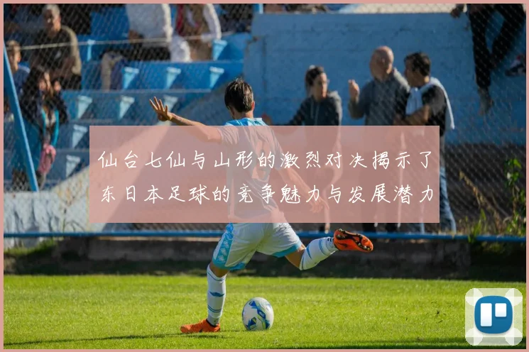 仙台七仙与山形的激烈对决揭示了东日本足球的竞争魅力与发展潜力